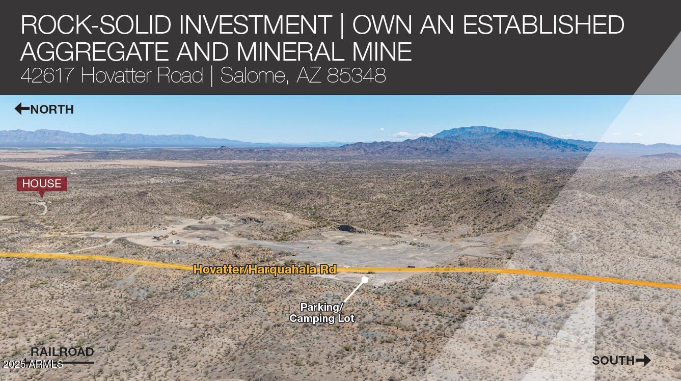 ROCK-SOLID INVESTMENT | OWN AN ESTABLISHED AGGREGATE AND MINERAL MINE!

SITE FEATURES:
• Independently owned turnkey aggregate mine with unobstructed access and use
• 400 TOTAL acres - See ''Private Remarks'' for ALL parcels
• Operational since 1896, patented in 1904
• Land surrounded by BLM and over 2 miles from the nearest home
• Potential 150 million minable tons
• 20 Patented claims
• ADOT-approved materials site
• Currently zoned RA-40 with state mining permits and zoning permitting various
industrial uses including cement, asphalt, mineral and heavy metal recovery plans
and inert materials landfill
• Off-grid 640-sf housing on property converts easily to office
• Located between US 60 and I-10 on Hovatter Roa " Near rail service and strong growth of Phoenix West Valley
" Due Diligence Documents Available

ADDITIONAL OPPORTUNITIES/USES
" Mineral mining - The Rio del Monte is one of the few remaining unexplored gold-silver deposits in southern Arizona. It contains several shallow exploration targets which can be evaluated by relatively inexpensive percussion drilling methods. The high silica content of the gold-silver mineralization means that the copper smelters in Arizona may purchase the production for smelter flux provided it meets their specifications. In my opinion the Rio del Monte is a gold-silver deposit which merits further exploration.
Source: Ted H. Eyde [Registered Geologist], Dan Eyde, Mark Johnson | 11/30/82 Version
" Potential airstrip with 5,000 FT already outlined
" Ability to maintain milling and storage facilities
" Could make good horse property
Demographics 10 Miles 30 Miles 50 Miles
Population 1,621 3,977 19,005
Average Age 65.2 66.2 55.3
Average HH Income $61,420 $67,079 $72,543
Employed Population 336 979 6,320