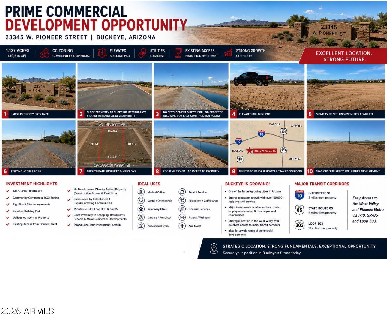 Commercial zoned lot in Buckeye one of the fastest-growing cities in Arizona.
Population has grown dramatically since 2000 and is projected to continue increasing for decades.
Strategic location with direct access to Interstate 10, State Route 85, and the 303. Fast growing West Valley transportation network.
Major employers, industrial projects, retail centers, and master-planned communities continue expanding throughout Buckeye. Growth Drivers
New master-planned communities
New employment centers
Distribution facilities
Advanced manufacturing investment
New retail development
Continued roadway improvements
Airport corridor expansion
Strong long-term population projections
.Ideal Uses
Medical Office
Professional Office
Dental
Veterinary
Daycare
Financial Services
Neighbo