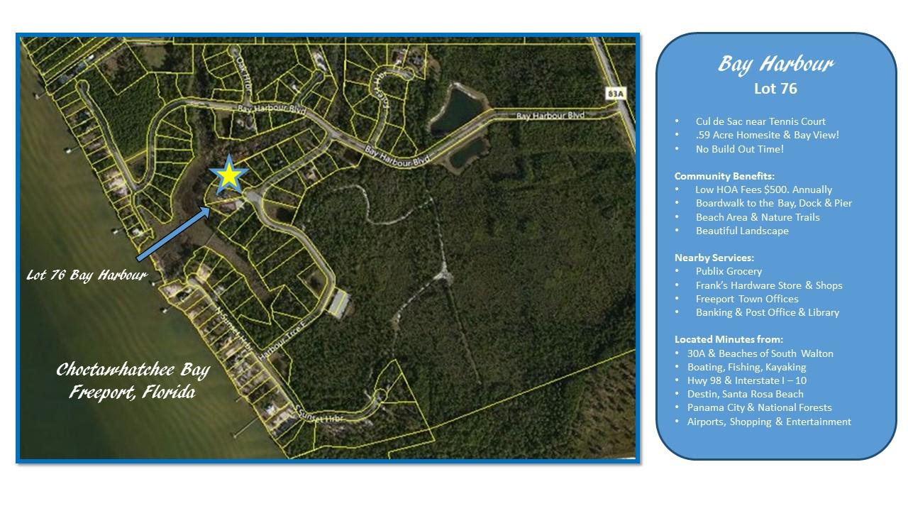 RARE OPPORTUNITY! CHOCTAWHATCHEE BAY VIEW! Build your dream home! Low HOA fees! Low Taxes! Bay Harbour is an impeccably maintained neighborhood & one of the many reasons Freeport,
Florida, located along the Choctawhatchee Bay, is growing! Lot 76 is located in the center of the
neighborhood and your home can be positioned to enjoy a view of the Choctawhatchee Bay! Enjoy privacy, walking trails, fishing ponds, fountains, community pier and boardwalk. Keep your watercraft in the community locked storage area. Play tennis near the bay! City services available & some tap fees paid! Freeport is growing  new homes now under construction!
