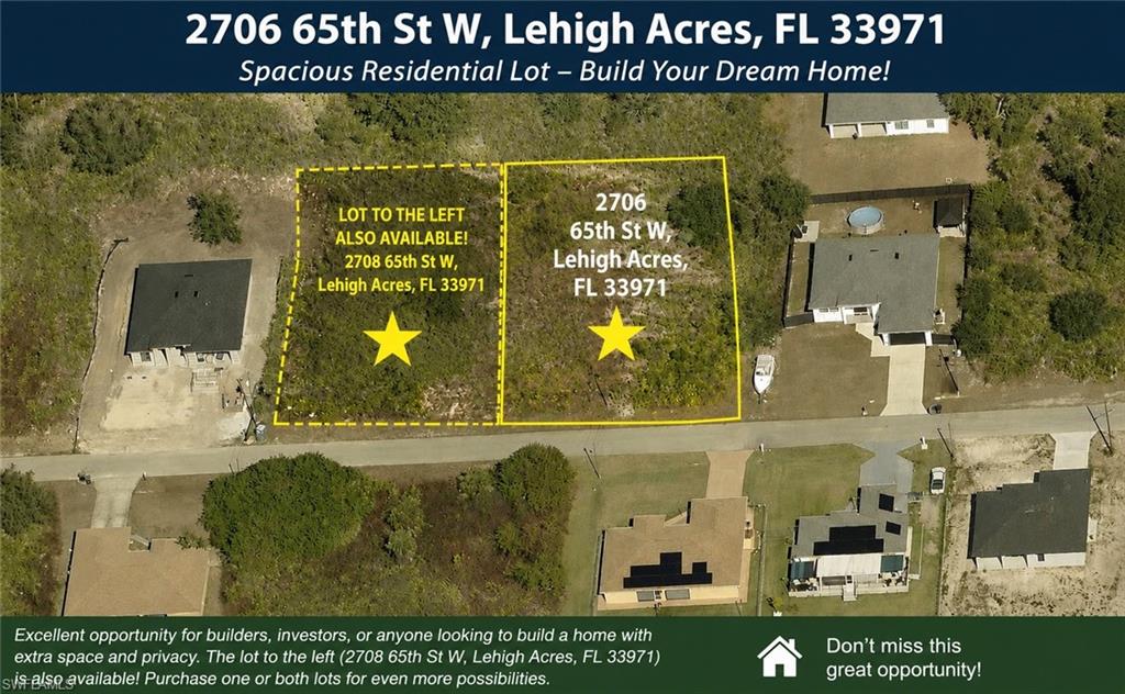 Fantastic opportunity to own a residential lot in the growing community of Lehigh Acres! Located at 2706 65th St W, this parcel offers the perfect setting to build your dream home or investment property. With plenty of space to design the home you've always envisioned, this lot is ideal for builders, investors, or buyers seeking additional privacy and room to spread out. Even better, the adjacent lot at 2708 65th St W is also available for purchase, creating a rare opportunity to own side-by-side properties. Purchase one lot for your future home or acquire both parcels for extra space, a larger custom build, additional storage, or enhanced privacy. Conveniently located near schools, shopping, dining, parks, and major roadways, while still offering the peaceful surroundings Lehigh Acres is known for. Don't miss this chance to secure your piece of Southwest Florida and take advantage of the area's continued growth.