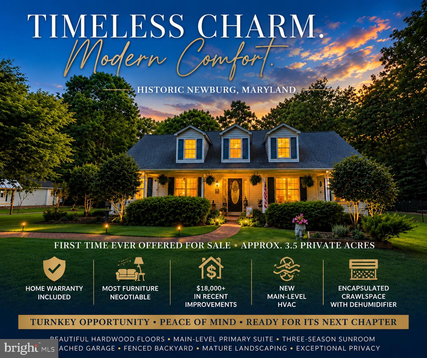 HOME WARRANTY OFFERED • MOST FURNITURE CAN BE INCLUDED • OVER $18,000+ IN RECENT IMPROVEMENTS!  Welcome to a rare offering in the heart of historic Newburg, MD, where timeless Southern charm, peaceful countryside living, and thoughtful craftsmanship come together in perfect harmony.
Offered for sale for the very first time, this custom-built residence is far more than a home, it is a place filled with intention, tradition, and treasured memories. So beloved was the floor plan by the current owners that they chose to build it twice, a true testament to the home's warmth, functionality, and enduring design.
Talk about value! Buyers will appreciate the exceptional extras that accompany this home, including a Home Warranty, over $18,000 in recent capital improvements, and the opportunity for most of the furniture to be included with an acceptable offer. Whether you're relocating, searching for a turnkey second home, or simply looking to avoid the expense and hassle of furnishing a home from scratch, this is an opportunity that is rarely available.
Recent improvements include a professionally conditioned crawlspace, featuring a newly installed commercial-grade dehumidifier designed to enhance efficiency, improve air quality, and provide long-term protection for the home. Even better, the crawlspace system includes an existing service warranty, providing additional peace of mind for the next owner. Complementing these improvements is a new main-level HVAC system, delivering dependable comfort, energy efficiency, and confidence for years to come.
Privately tucked away on approximately 3.5 secluded acres, this remarkable property is accessed by a private drive and surrounded by picturesque farmland, creating a setting that feels worlds away from the pace of everyday life. From the moment you arrive, the home welcomes you with the understated elegance of a Southern Living countryside retreat. Inviting front porch, sweet tea afternoons, and tranquil views included...you'll only need to bring your rocking chairs.
Inside, meticulous care and pride of ownership are evident throughout. Rich Brazilian cherry hardwood floors add warmth and sophistication to the main living areas, while oversized windows and charming dormers fill the home with beautiful natural light.
The spacious main-level primary suite offers comfort and privacy, complete with an expansive en-suite bath featuring a jetted soaking tub, separate closets, and generous storage.
Designed for both entertaining and everyday living, the large family room is centered around a cozy fireplace, creating the perfect gathering place for family and friends. Just beyond, the inviting three-season sunroom overlooks the peaceful backyard and offers a relaxing space to enjoy every season of Southern Maryland's beauty.
The gourmet kitchen is ready for its next chef, featuring granite countertops, stainless steel appliances, and a gas range that anchors the heart of the home with both style and functionality.  Upstairs, you'll find an expansive recreation room or potential fourth bedroom complete with a full bath, upgraded plush carpeting and padding, abundant storage, and charming dormers that fill the space with natural light. Whether used as a guest suite, media room, home office, or private retreat, the possibilities are endless.
Additional highlights include a fenced backyard for your furry companions, established garden areas, space for a chicken coop, a detached garage, and the kind of privacy that has become increasingly difficult to find.
Steeped in the quiet charm and rich history of Newburg, a treasured waterfront and farming community known for its scenic beauty, welcoming atmosphere, and slower pace of life—this property offers the rare opportunity to own a true countryside retreat while remaining conveniently accessible to modern amenities.
If you have been searching for a home with soul, substance, timeless craftsmanship, and exceptional value, this is the one for you!