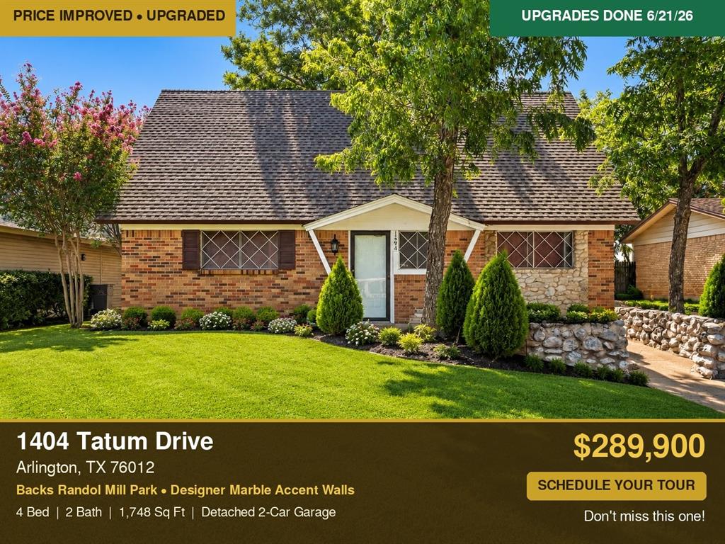 Welcome to 1404 Tatum Drive — unbeatable value in Arlington's sought-after 76012. New upgrades just completed June 21, 2026, with no increase in price. Browse the photos or come see the magic in person.
 
This 4-bedroom, 2-bath home offers what most in this price range can't: a backyard opening directly onto Randol Mill Park. No rear neighbors. Just open green space, mature trees, and rare privacy this close to the city.
Inside, 1,748 square feet of bright, flowing living space spreads across two stories — comfortable for quiet nights in or easy entertaining. Designer marble feature walls add a tasteful, elevated touch you won't expect at this price.
Out back, an extended driveway leads to a detached, remote-operated 2-car garage — ideal for a workshop, gym, storage, or extra parking. The fully fenced yard is yours to make your own.
And the location seals it: minutes from AT&T Stadium, Globe Life Field, Six Flags, Hurricane Harbor, and Texas Live!, with premier shopping, dining, and quick I-30 access all around.
Priced well below its $315,000 appraised value (December 2024, report available upon request) — instant equity from day one. You simply won't find this much home, in this location, at this price anywhere else.
 
Schedule your private tour now, or join us at our open house and experience it for yourself. Motivated seller. Don't wait — make your offer today. Seller reserves the right to accept an offer prior to the open house, so don't wait to submit.
 
Not pre-approved yet or no agent? No problem — we can connect you with trusted financing and agent to get you started.
 
Photos are virtually staged and AI-enhanced to help you visualize the home's full potential.