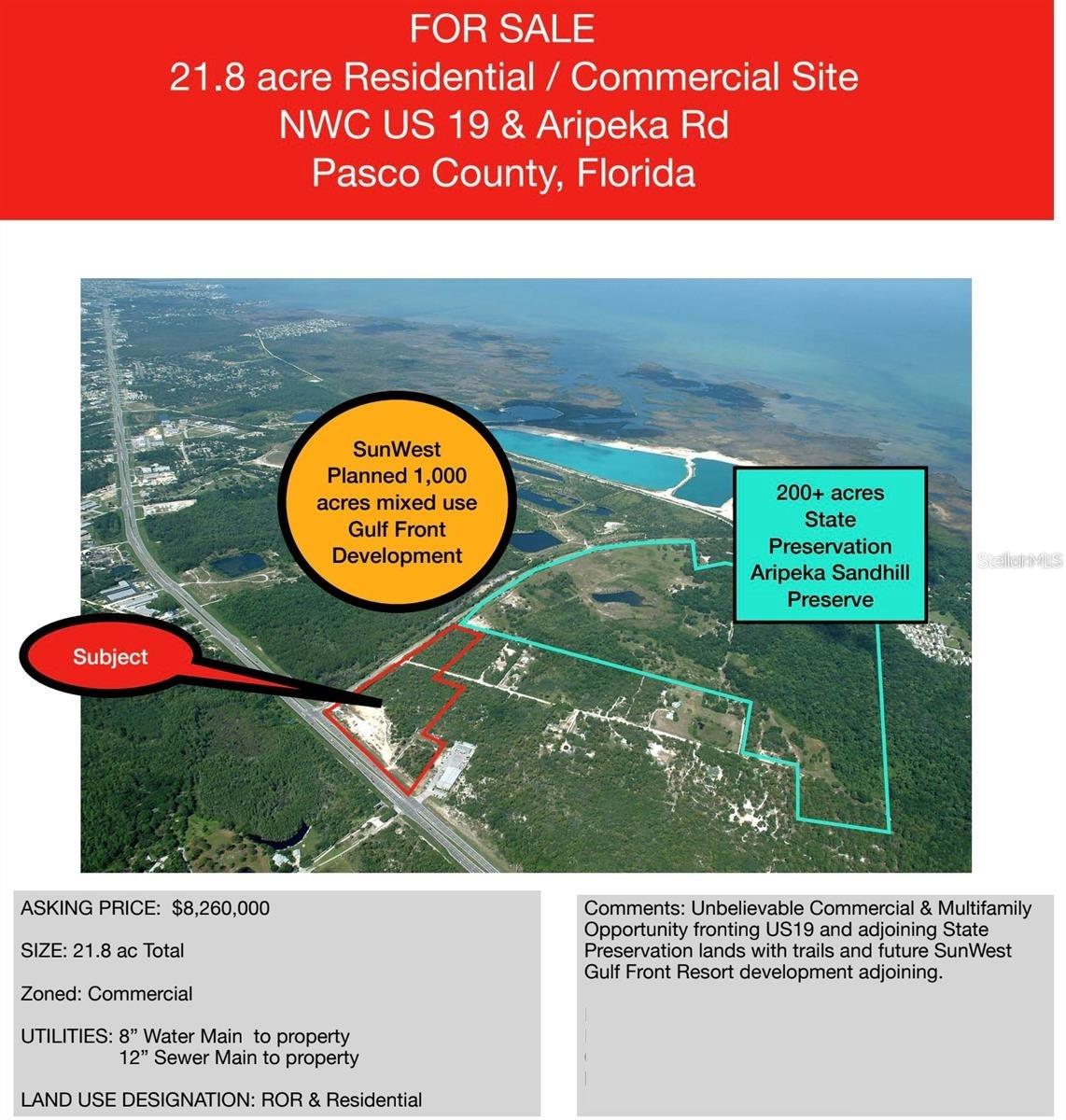 Premium, ultra visible 21± acre corner assemblage immediately north of SunWest
Harbourtowne and bordering the Aripeka Sandhill Preserve. Dominant frontage and
sign already geometry on Hwy 19 deliver exceptional sight lines from both directions of
the Nature Coast’s primary north-south corridor. The property offers flexible development
options, immediate branding leverage via an FDOTregistered billboard, and multiple
short and longterm monetization strategies.